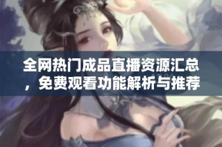 全网热门成品直播资源汇总，免费观看功能解析与推荐