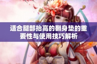 适合腿部抬高的翻身垫的重要性与使用技巧解析