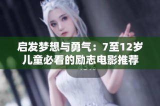 启发梦想与勇气：7至12岁儿童必看的励志电影推荐
