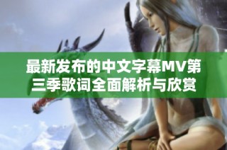 最新发布的中文字幕MV第三季歌词全面解析与欣赏