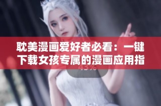 耽美漫画爱好者必看：一键下载女孩专属的漫画应用指南