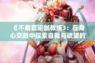 《不戴套瑜伽教练3：在身心交融中探索自我与欲望的边界》
