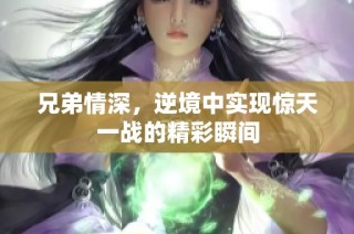 兄弟情深，逆境中实现惊天一战的精彩瞬间