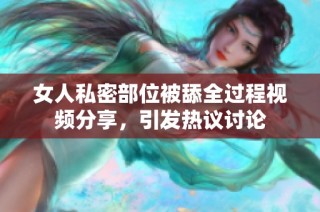 女人私密部位被舔全过程视频分享，引发热议讨论