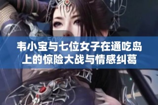 韦小宝与七位女子在通吃岛上的惊险大战与情感纠葛
