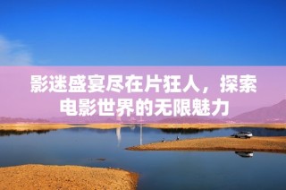 影迷盛宴尽在片狂人，探索电影世界的无限魅力