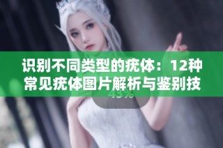 识别不同类型的疣体：12种常见疣体图片解析与鉴别技巧