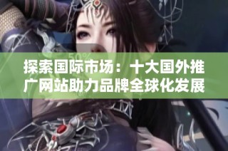 探索国际市场：十大国外推广网站助力品牌全球化发展