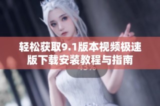 轻松获取9.1版本视频极速版下载安装教程与指南