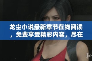 龙尘小说最新章节在线阅读，免费享受精彩内容，尽在这里！