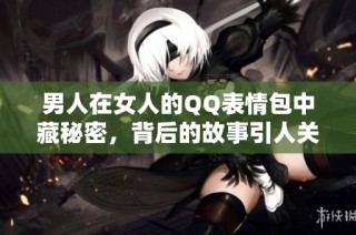 男人在女人的QQ表情包中藏秘密，背后的故事引人关注