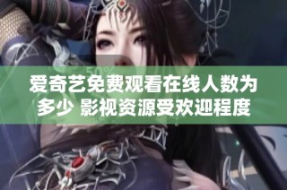 爱奇艺免费观看在线人数为多少 影视资源受欢迎程度分析