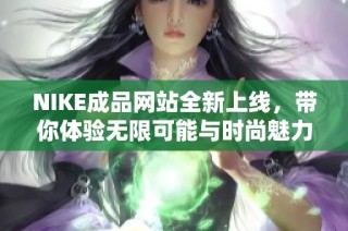 NIKE成品网站全新上线，带你体验无限可能与时尚魅力