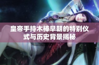 皇帝手持木棒早朝的特别仪式与历史背景揭秘