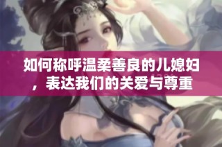 如何称呼温柔善良的儿媳妇，表达我们的关爱与尊重