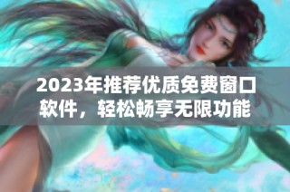2023年推荐优质免费窗口软件，轻松畅享无限功能
