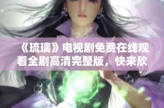 《琉璃》电视剧免费在线观看全剧高清完整版，快来欣赏精彩剧情！