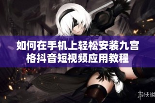 如何在手机上轻松安装九宫格抖音短视频应用教程