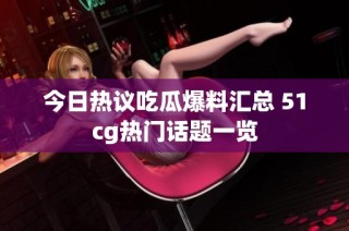 今日热议吃瓜爆料汇总 51cg热门话题一览