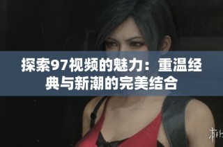 探索97视频的魅力：重温经典与新潮的完美结合