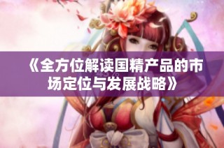 《全方位解读国精产品的市场定位与发展战略》