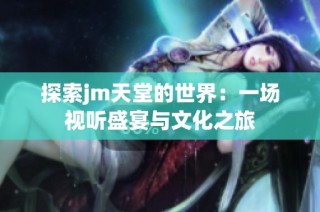 探索jm天堂的世界：一场视听盛宴与文化之旅