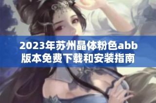 2023年苏州晶体粉色abb版本免费下载和安装指南