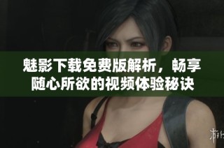 魅影下载免费版解析，畅享随心所欲的视频体验秘诀