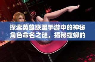 探索英雄联盟手游中的神秘角色命名之谜，揭秘螳螂的真正含义