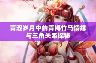 青涩岁月中的青梅竹马情缘与三角关系探秘