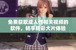 免费获取成人性相关视频的软件，畅享精彩大片体验
