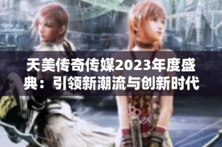 天美传奇传媒2023年度盛典：引领新潮流与创新时代发展