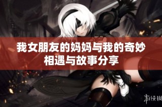 我女朋友的妈妈与我的奇妙相遇与故事分享