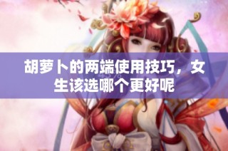 胡萝卜的两端使用技巧，女生该选哪个更好呢