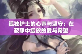 孤独护士的心声与坚守：在寂静中绽放的爱与希望