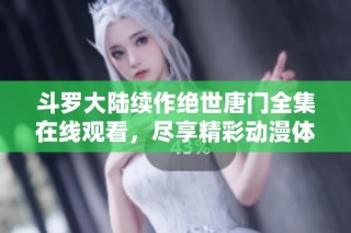 斗罗大陆续作绝世唐门全集在线观看，尽享精彩动漫体验