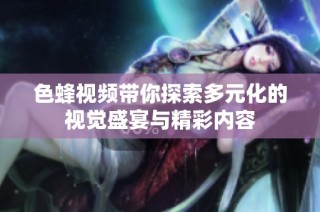 色蜂视频带你探索多元化的视觉盛宴与精彩内容