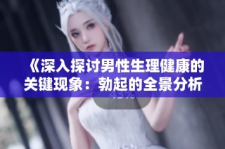 《深入探讨男性生理健康的关键现象：勃起的全景分析》