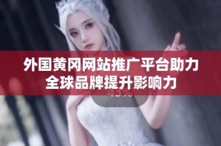 外国黄冈网站推广平台助力全球品牌提升影响力
