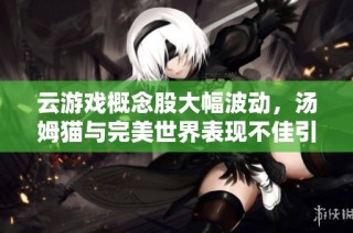 云游戏概念股大幅波动，汤姆猫与完美世界表现不佳引关注
