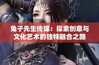 兔子先生传媒：探索创意与文化艺术的独特融合之路