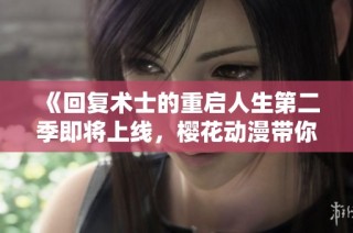 《回复术士的重启人生第二季即将上线，樱花动漫带你重温异世界冒险》