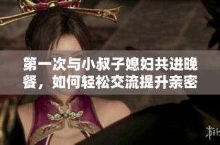 第一次与小叔子媳妇共进晚餐，如何轻松交流提升亲密感