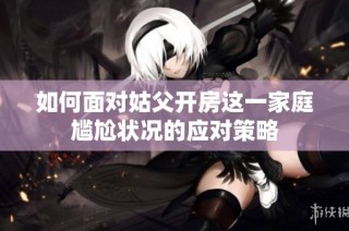 如何面对姑父开房这一家庭尴尬状况的应对策略