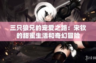 三只狼兄的宠爱之路：宋钦的甜蜜生活和奇幻冒险
