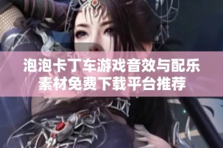 泡泡卡丁车游戏音效与配乐素材免费下载平台推荐