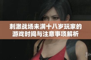 刺激战场未满十八岁玩家的游戏时间与注意事项解析