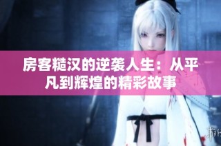 房客糙汉的逆袭人生：从平凡到辉煌的精彩故事