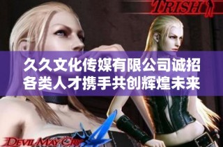 久久文化传媒有限公司诚招各类人才携手共创辉煌未来