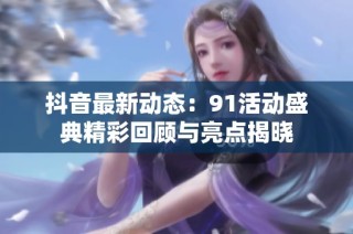 抖音最新动态：91活动盛典精彩回顾与亮点揭晓